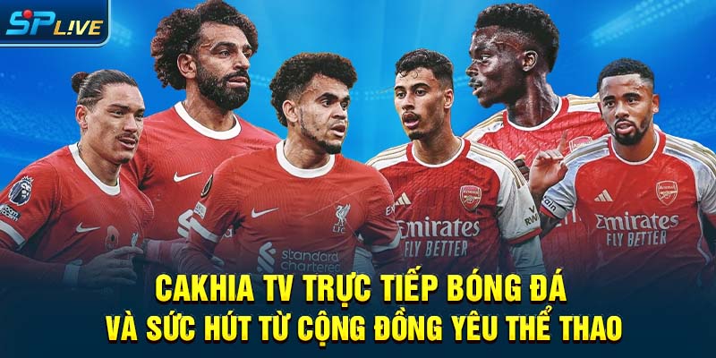 Cakhia TV trực tiếp bóng đá và sức hút từ cộng đồng yêu thể thao