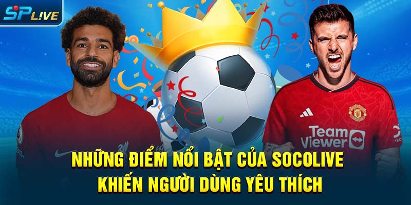 Những điểm nổi bật của socolive khiến người dùng yêu thích