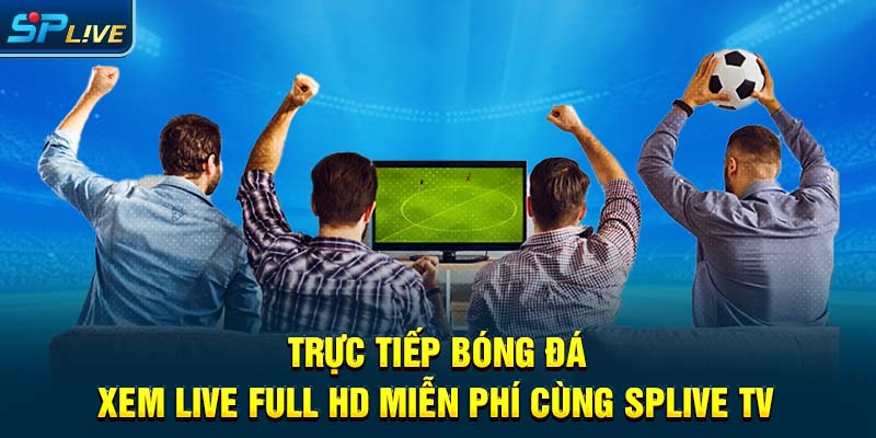Trực Tiếp Bóng Đá - Xem Live Full HD, Miễn Phí Cùng SPLIVE TV