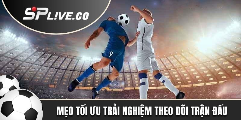 Mẹo tối ưu trải nghiệm khi theo dõi trận đấu