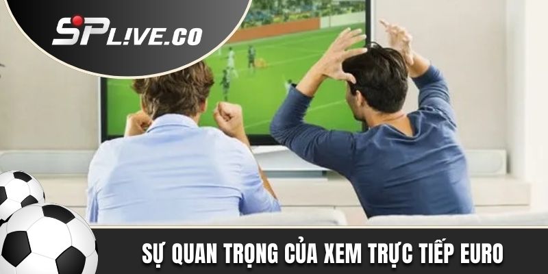 Tìm hiểu sự quan trọng khi xem trực tiếp Euro