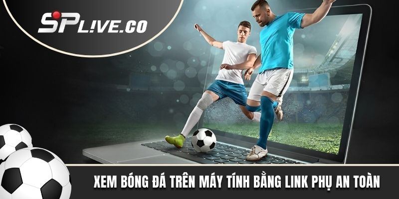 Xem bóng đá trên máy tính bằng link phụ an toàn